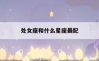 处女座和什么星座最配(摩羯座和什么星座最配)