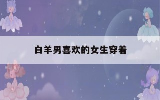 白羊男喜欢的女生穿着(白羊男喜欢你的8个预兆)