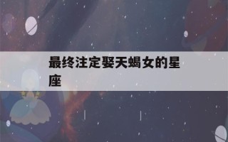 最终注定娶天蝎女的星座(最终注定娶天蝎女的星座2022)