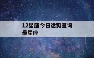 12星座今日运势查询最星座(12星座今日运势查询最星座神婆网)