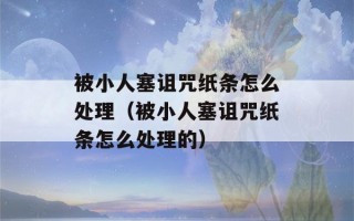 被小人塞诅咒纸条怎么处理（被小人塞诅咒纸条怎么处理的）