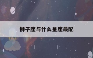 狮子座与什么星座最配(怎么判断狮子座动心了)