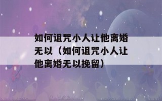 如何诅咒小人让他离婚无以（如何诅咒小人让他离婚无以挽留）