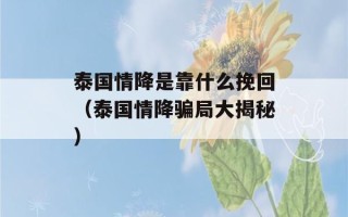 泰国情降是靠什么挽回（泰国情降骗局大揭秘）