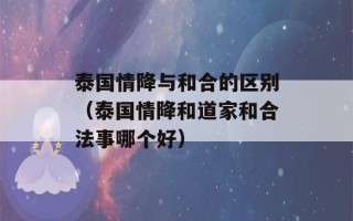 泰国情降与和合的区别（泰国情降和道家和合法事哪个好）