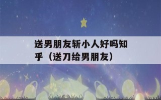 送男朋友斩小人好吗知乎（送刀给男朋友）