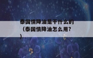 泰国情降油是干什么的（泰国情降油怎么用?）