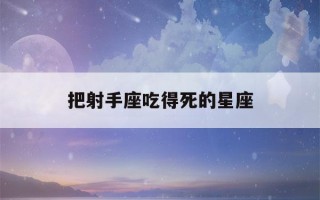 把射手座吃得死的星座(射手座被哪个星座吃得死死的)