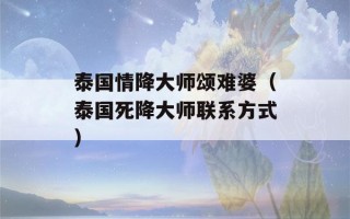 泰国情降大师颂难婆（泰国死降大师联系方式）