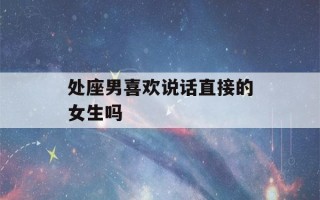 处座男喜欢说话直接的女生吗(处座男喜欢主动吗)