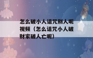 怎么破小人诅咒别人呢视频（怎么诅咒小人破财家破人亡呢）