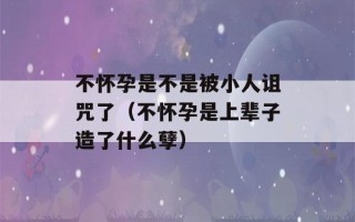 不怀孕是不是被小人诅咒了（不怀孕是上辈子造了什么孽）