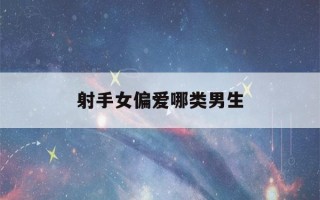 射手女偏爱哪类男生(射手女和什么星座最配)