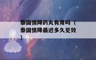 泰国情降药丸有用吗（泰国情降最迟多久见效）