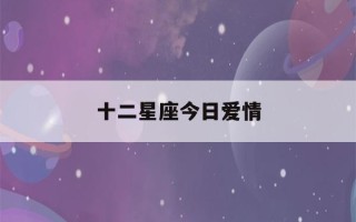 十二星座今日爱情(十二星座今日爱情运势查询)