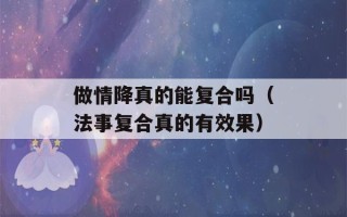 做情降真的能复合吗（法事复合真的有效果）