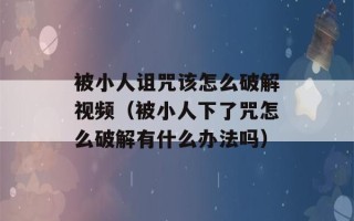 被小人诅咒该怎么破解视频（被小人下了咒怎么破解有什么办法吗）