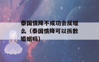 泰国情降不成功会反噬么（泰国情降可以拆散婚姻吗）