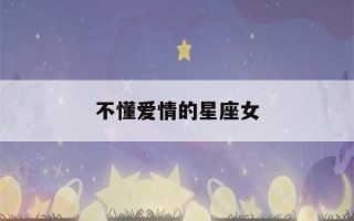 不懂爱情的星座女(不懂爱情的星座女生)