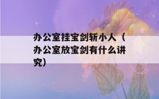 办公室挂宝剑斩小人（办公室放宝剑有什么讲究）