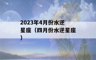 2023年4月份水逆星座（四月份水逆星座）