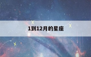 1到12月的星座(1到12月的星座是什么)