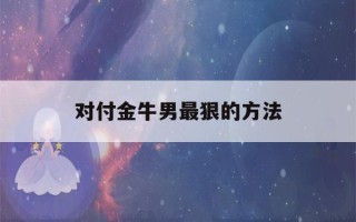 对付金牛男最狠的方法(征服金牛座男生最直接办法)