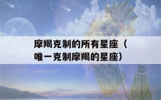 摩羯克制的所有星座（唯一克制摩羯的星座）