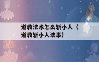 道教法术怎么斩小人（道教斩小人法事）