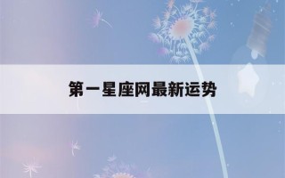 第一星座网最新运势(第一星座网官网每日运势)