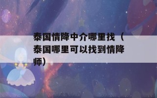 泰国情降中介哪里找（泰国哪里可以找到情降师）