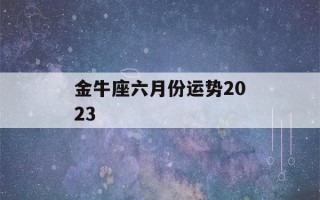 金牛座六月份运势2023(金牛座六月份运势2022陶白白)