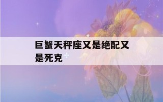 巨蟹天秤座又是绝配又是死克(巨蟹和天秤既是绝配又是死克)