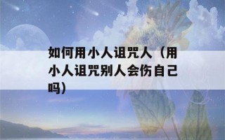 如何用小人诅咒人（用小人诅咒别人会伤自己吗）