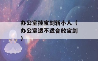 办公室挂宝剑斩小人（办公室适不适合放宝剑）