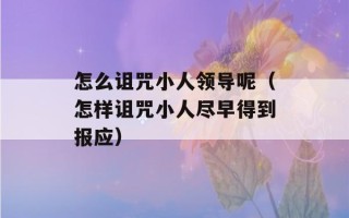 怎么诅咒小人领导呢（怎样诅咒小人尽早得到报应）