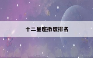 十二星座撒谎排名(十二星座撒谎排名图片)