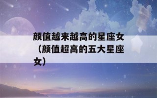 颜值越来越高的星座女（颜值超高的五大星座女）