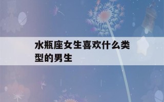 水瓶座女生喜欢什么类型的男生(水瓶座女生和什么星座男生最配)