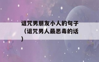 诅咒男朋友小人的句子（诅咒男人最恶毒的话）