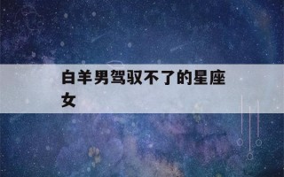 白羊男驾驭不了的星座女(把白羊男迷得死死的星座女)