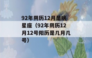 92年阴历12月是啥星座（92年阴历12月12号阳历是几月几号）