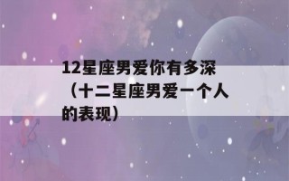 12星座男爱你有多深（十二星座男爱一个人的表现）