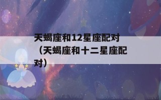 天蝎座和12星座配对（天蝎座和十二星座配对）