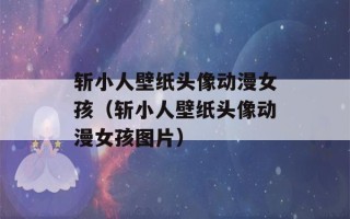 斩小人壁纸头像动漫女孩（斩小人壁纸头像动漫女孩图片）