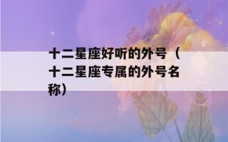 十二星座好听的外号（十二星座专属的外号名称）