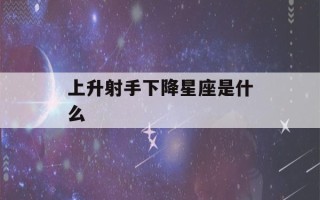 上升射手下降星座是什么(上升射手下降星座是什么意思)