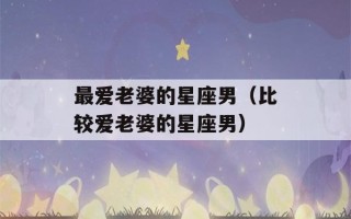 最爱老婆的星座男（比较爱老婆的星座男）