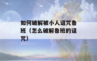 如何破解被小人诅咒鲁班（怎么破解鲁班的诅咒）