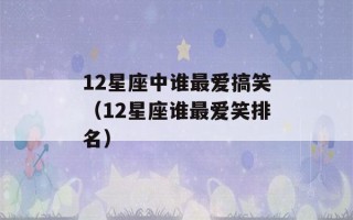 12星座中谁最爱搞笑（12星座谁最爱笑排名）